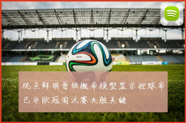 观点鲜明晋级概率模型显示控球率已非欧冠淘汰赛决胜关键