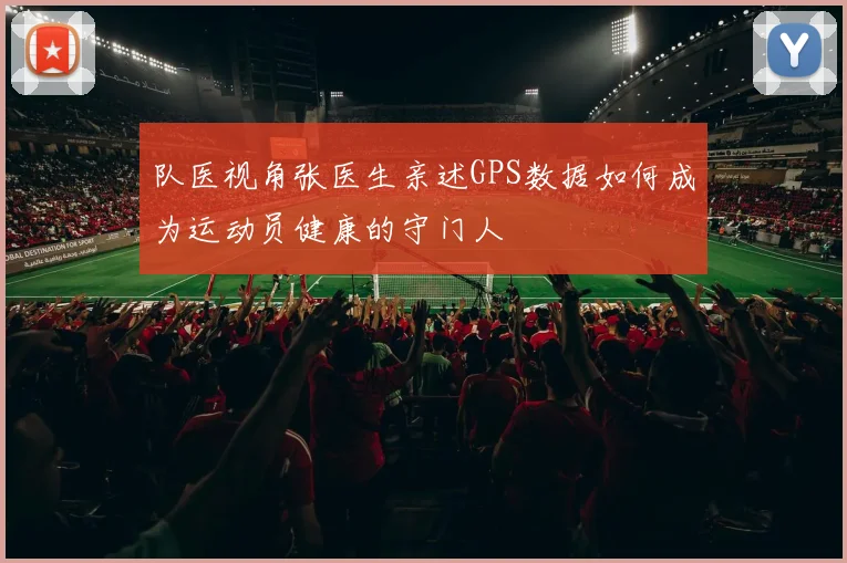 队医视角张医生亲述GPS数据如何成为运动员健康的守门人
